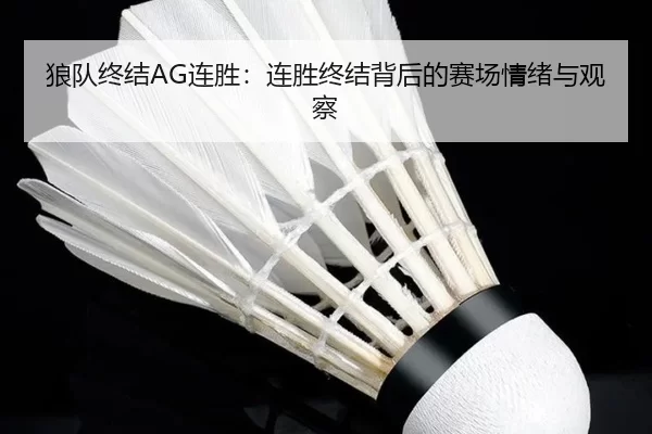 狼队终结AG连胜：连胜终结背后的赛场情绪与观察